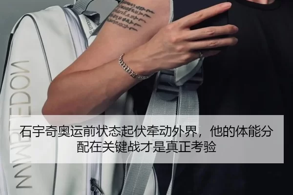 石宇奇奥运前状态起伏牵动外界，他的体能分配在关键战才是真正考验